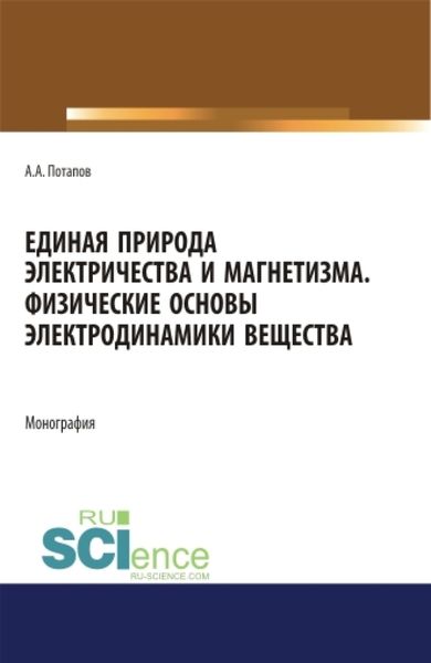 Единая природа электричества и магнетизма. Физические основы электродинамики вещества. (Аспирантура, Бакалавриат, Магистратура). Монография.