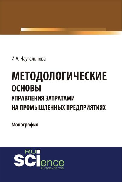 Методологические основы управления затратами на промышленных предприятиях. (Аспирантура, Бакалавриат, Магистратура, Специалитет). Монография.