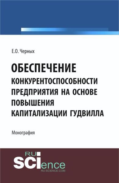 Обеспечение конкурентоспособности предприятия на основе повышения капитализации гудвилла. (Аспирантура, Бакалавриат, Магистратура). Монография.