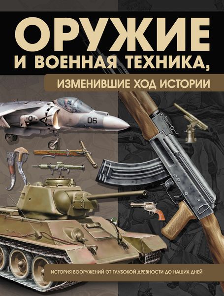 Оружие и военная техника, изменившие ход истории. История вооружений от глубокой древности до наших дней