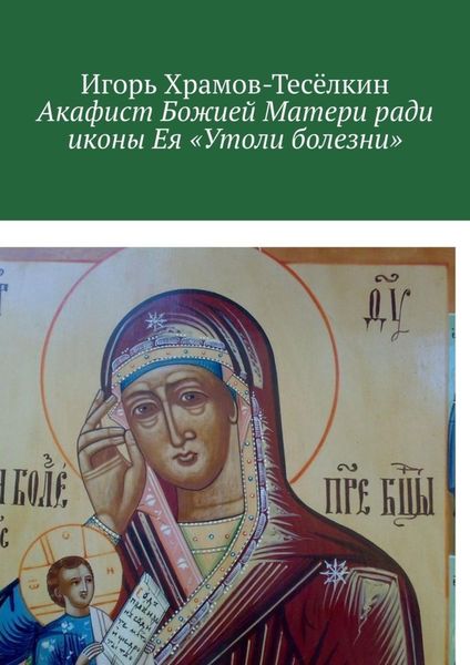 Акафист Божией Матери ради иконы Ея «Утоли болезни». Яже исцеляет немощи душевныя и телесныя