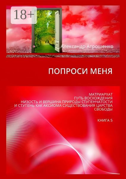 Попроси меня. Матриархат. Путь восхождения. Низость и вершина природы ступенчатости и ступень как аксиома существования царства свободы. Книга 5