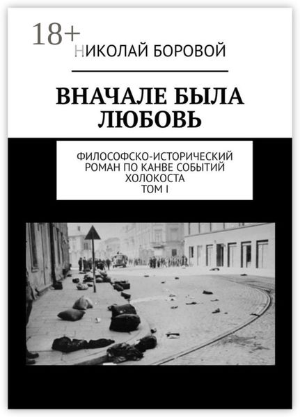 ВНАЧАЛЕ БЫЛА ЛЮБОВЬ. Философско-исторический роман по канве событий Холокоста. Том I. Части I-II