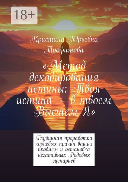 Метод декодирования истины: Твоя истина – в твоем Высшем Я. Глубинная проработка корневых причин ваших проблем и остановка негативных Родовых сценариев