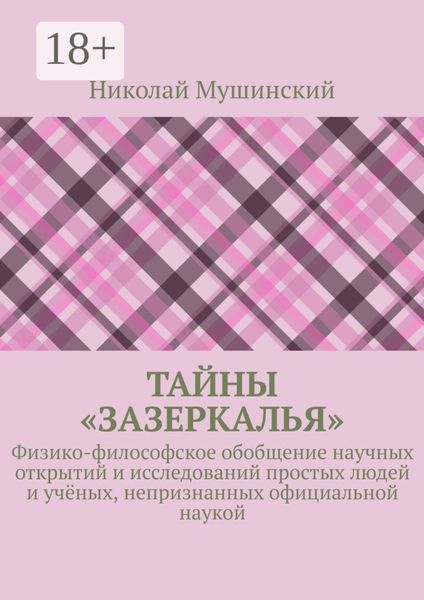 Тайны «Зазеркалья». Физико-философское обобщение научных открытий и исследований простых людей и учёных, непризнанных официальной наукой