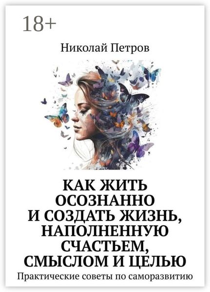 Как жить осознанно и создать жизнь, наполненную счастьем, смыслом и целью. Практические советы по саморазвитию