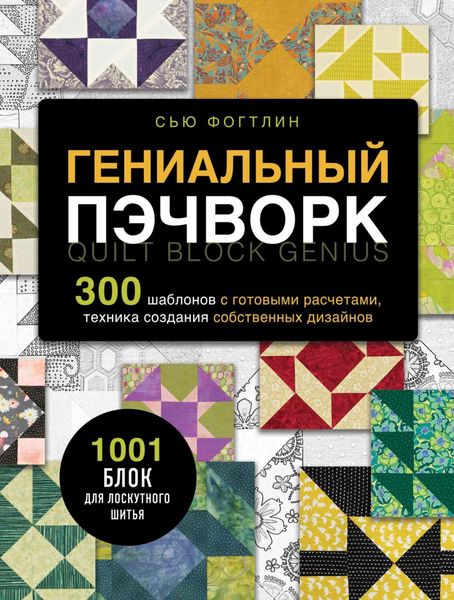 Гениальный пэчворк. 300 шаблонов с готовыми расчетами, техника создания собственных дизайнов. 1001 блок для лоскутного шитья