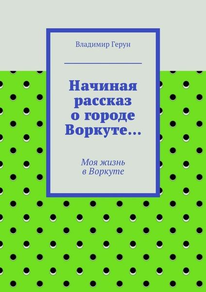 Начиная рассказ о городе Воркуте… Моя жизнь в Воркуте