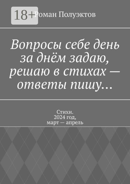 Вопросы себе день за днём задаю, решаю в стихах – ответы пишу… Стихи. 2024 год, март – апрель