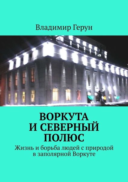 Воркута и Северный полюс. Жизнь и борьба людей с природой в заполярной Воркуте