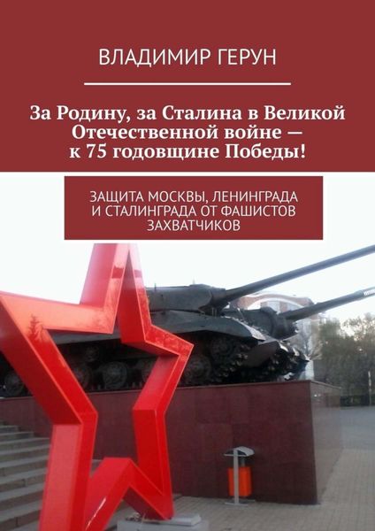 За Родину, за Сталина в Великой Отечественной войне – к 75 годовщине Победы! Защита Москвы, Ленинграда и Сталинграда от фашистов захватчиков