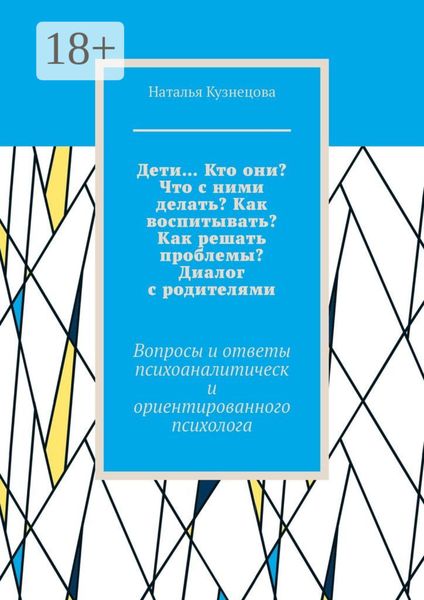 Дети… Кто они? Что с ними делать? Как воспитывать? Как решать проблемы? Диалог с родителями. Вопросы и ответы психоаналитически ориентированного психолога