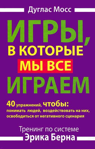 Игры, в которые мы все играем. Тренинг по системе Эрика Берна. 40 упражнений, чтобы понимать людей, воздействовать на них, освободиться от негативного сценария