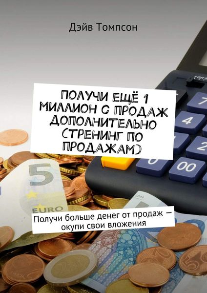 Получи ещё 1 миллион с продаж дополнительно (тренинг по продажам). Получи больше денег от продаж – окупи свои вложения