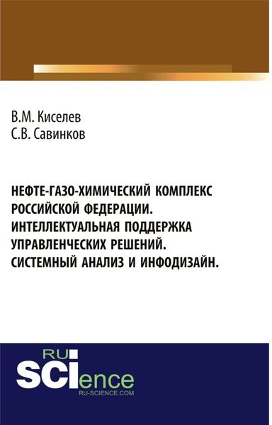 Нефте-газо-химический комплекс Российской Федерации. Интеллектуальная поддержка управленческих решений. Системный анализ и инфодизайн. (Специалитет). Монография.