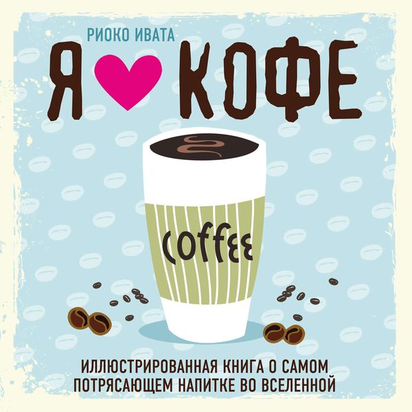 Я люблю кофе! Иллюстрированная книга о самом потрясающем напитке во Вселенной