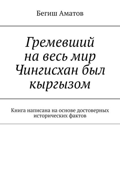 Гремевший на весь мир Чингисхан был кыргызом. Книга написана на основе достоверных исторических фактов