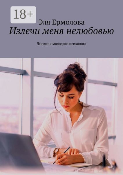 Излечи меня нелюбовью. Дневник молодого психолога