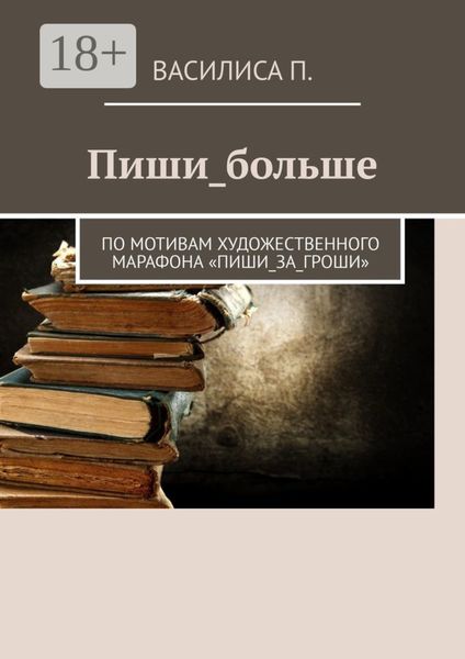 Пиши_больше. По мотивам художественного марафона «Пиши_за_гроши»