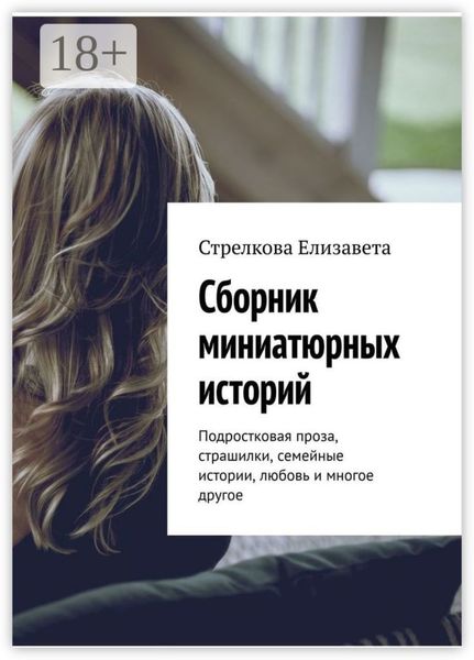 Сборник миниатюрных историй. Подростковая проза, страшилки, семейные истории, любовь и многое другое