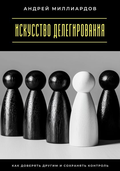 Искусство делегирования. Как доверять другим и сохранять контроль