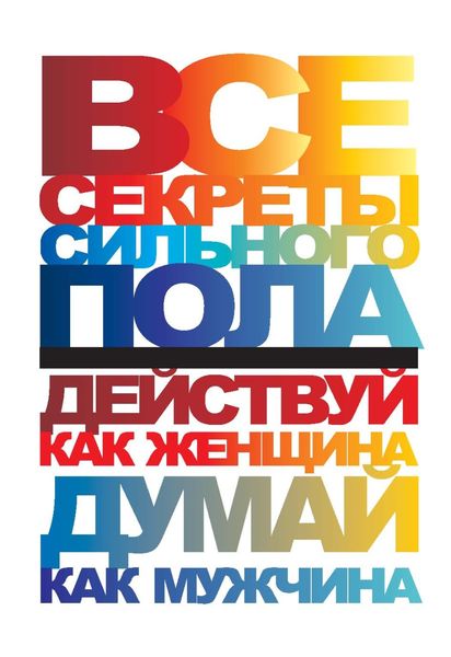 Все секреты сильного пола. Действуй как женщина, думай как мужчина