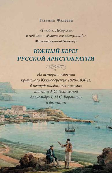 «Я люблю Побережье, и мой долг – сделать его цветущим!..» Южный берег русской аристократии. Из истории освоения крымского Южнобережья 1820-1830 гг. в неопубликованных письмах княгини А. С. Голициной Александру I, М. С. Воронцову и другим лицам