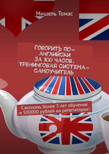 Говорить по-английски за 100 часов. Тренинговая система-самоучитель. Сэкономь более 3 лет обучения и 500000 рублей на репетиторах!